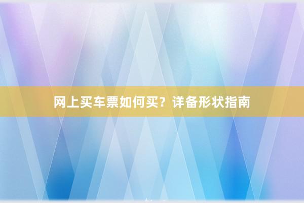 网上买车票如何买？详备形状指南