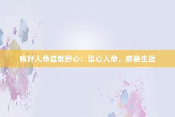 嗜好人命造就野心：留心人命，感德生涯