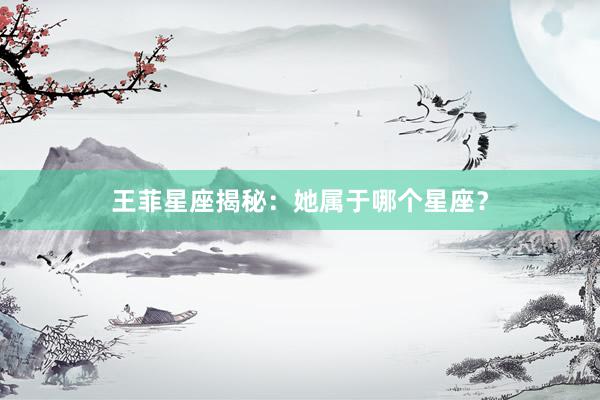 王菲星座揭秘：她属于哪个星座？