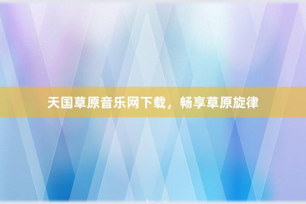 天国草原音乐网下载，畅享草原旋律